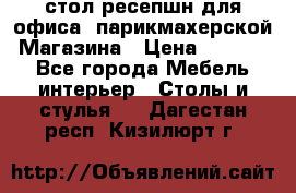 стол-ресепшн для офиса, парикмахерской, Магазина › Цена ­ 14 000 - Все города Мебель, интерьер » Столы и стулья   . Дагестан респ.,Кизилюрт г.